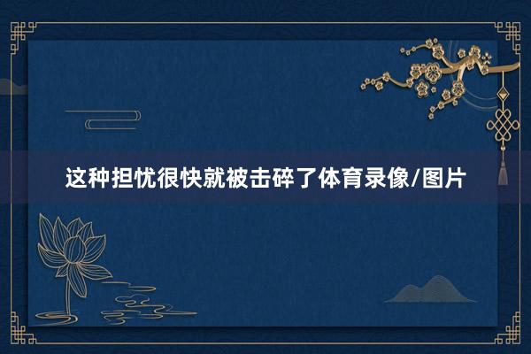 这种担忧很快就被击碎了体育录像/图片
