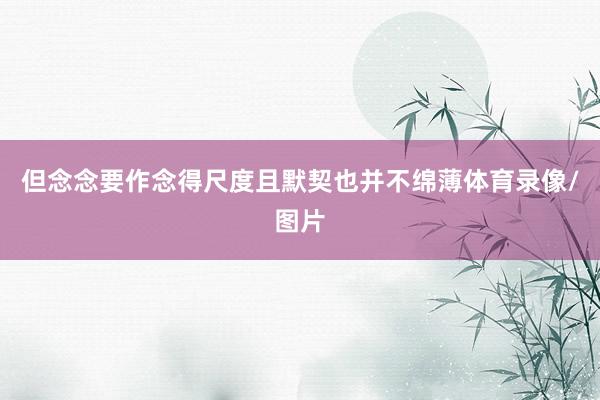 但念念要作念得尺度且默契也并不绵薄体育录像/图片