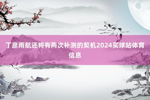 丁彦雨航还将有两次补测的契机2024买球站体育信息