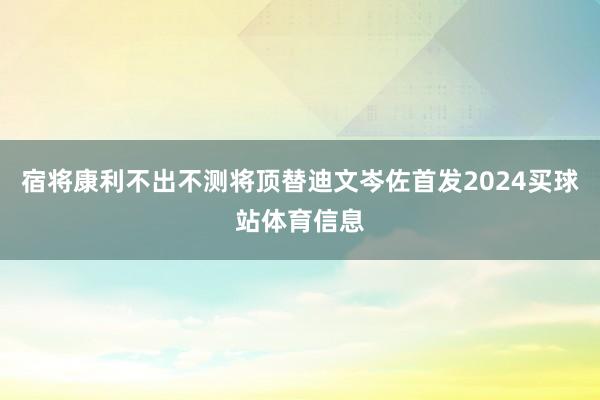 宿将康利不出不测将顶替迪文岑佐首发2024买球站体育信息