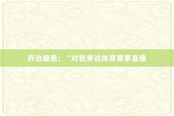 乔治暗意：“对我来说体育赛事直播