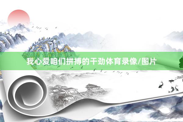 我心爱咱们拼搏的干劲体育录像/图片