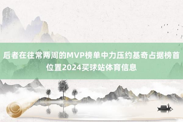 后者在往常两周的MVP榜单中力压约基奇占据榜首位置2024买球站体育信息