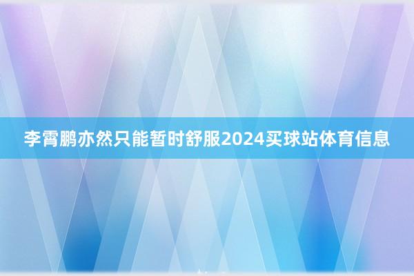 李霄鹏亦然只能暂时舒服2024买球站体育信息