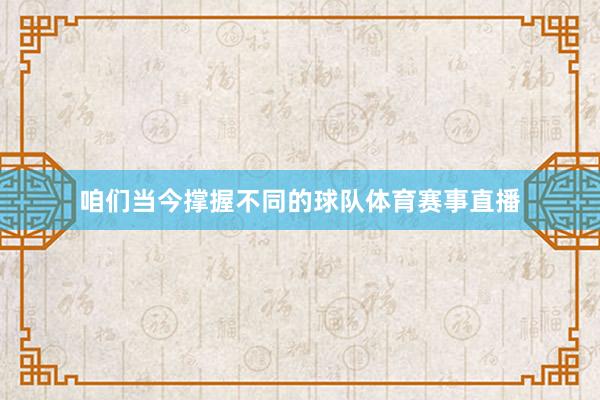 咱们当今撑握不同的球队体育赛事直播