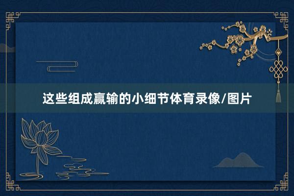 这些组成赢输的小细节体育录像/图片