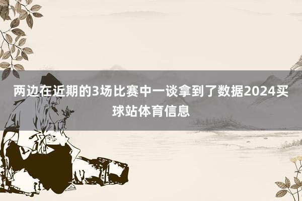 两边在近期的3场比赛中一谈拿到了数据2024买球站体育信息