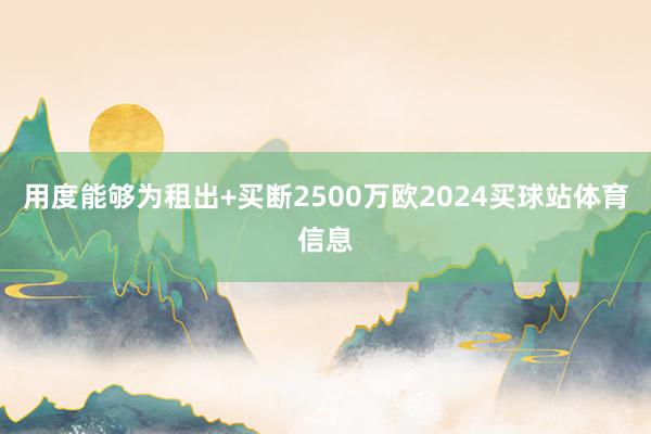 用度能够为租出+买断2500万欧2024买球站体育信息