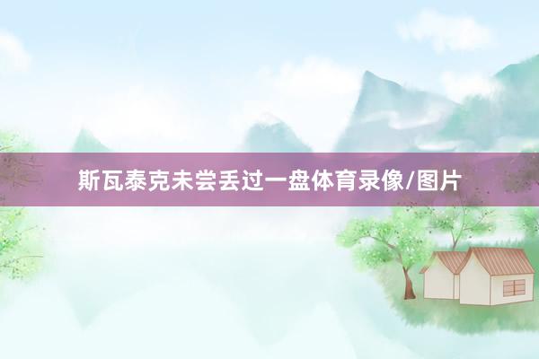 斯瓦泰克未尝丢过一盘体育录像/图片