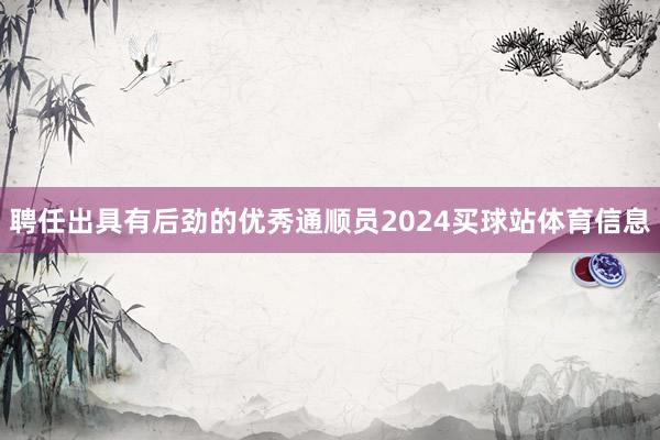 聘任出具有后劲的优秀通顺员2024买球站体育信息