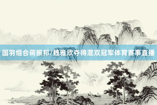 国羽组合蒋振邦/魏雅欣夺得混双冠军体育赛事直播