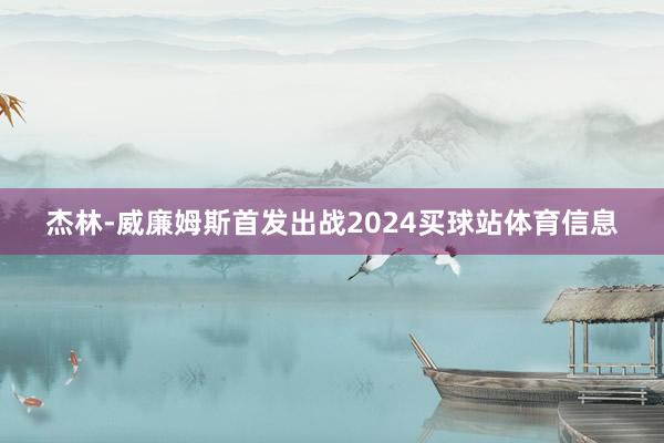 杰林-威廉姆斯首发出战2024买球站体育信息