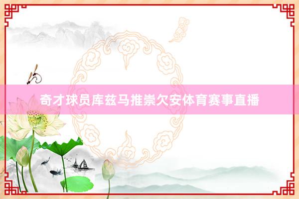 奇才球员库兹马推崇欠安体育赛事直播