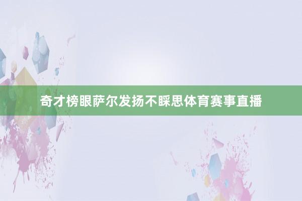 奇才榜眼萨尔发扬不睬思体育赛事直播