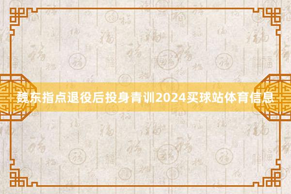 魏东指点退役后投身青训2024买球站体育信息