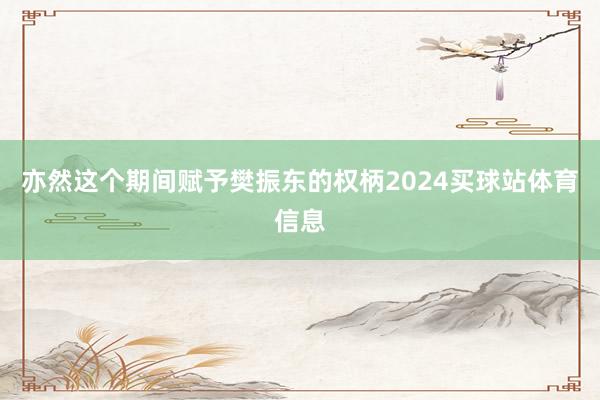 亦然这个期间赋予樊振东的权柄2024买球站体育信息