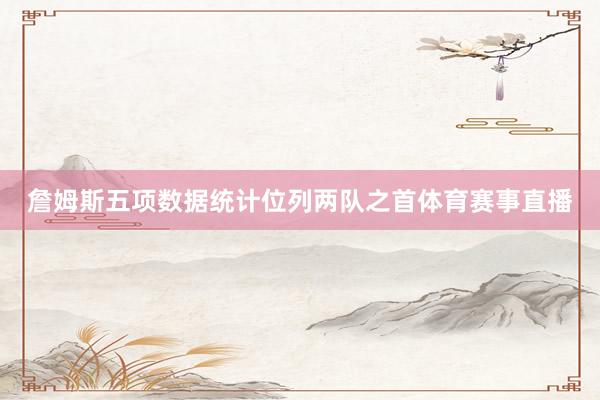 詹姆斯五项数据统计位列两队之首体育赛事直播