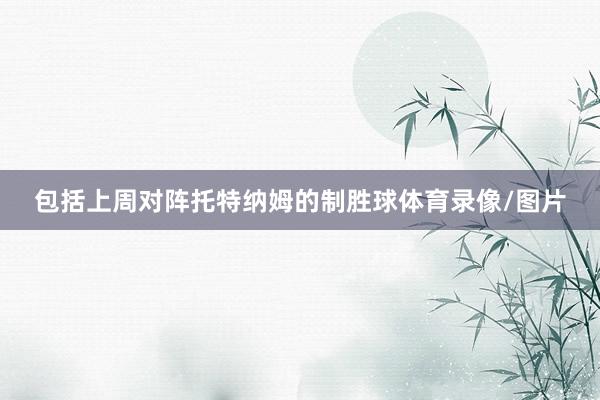 包括上周对阵托特纳姆的制胜球体育录像/图片
