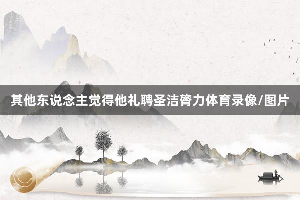 其他东说念主觉得他礼聘圣洁膂力体育录像/图片