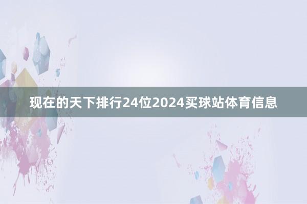 现在的天下排行24位2024买球站体育信息