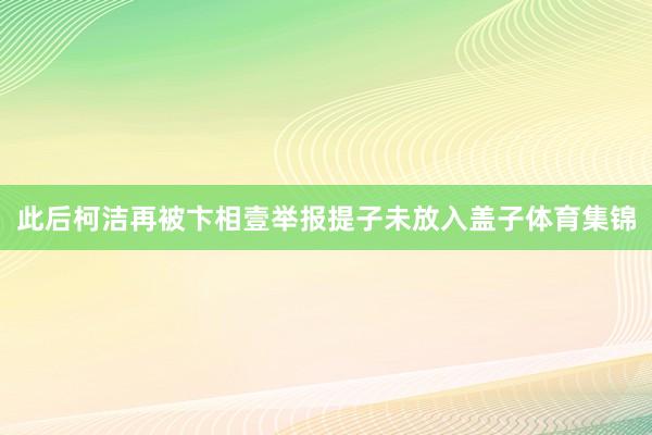 此后柯洁再被卞相壹举报提子未放入盖子体育集锦