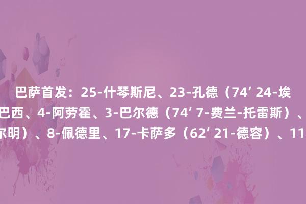 巴萨首发：25-什琴斯尼、23-孔德（74‘ 24-埃里克-加西亚）、2-库巴西、4-阿劳霍、3-巴尔德（74’ 7-费兰-托雷斯）、6-加维（62‘ 16-费尔明）、8-佩德里、17-卡萨多（62’ 21-德容）、11-拉菲尼亚、19-亚马尔（90+2‘ 35-杰拉德-马丁）、9-莱万　　本菲卡首发：1-特鲁宾、3-卡雷拉斯、44-托马斯-阿劳霍、30-奥塔门迪、4-安东尼奥-席尔瓦、8-奥斯内