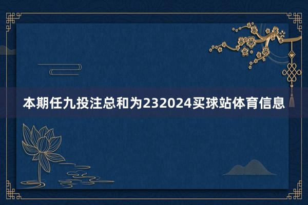 本期任九投注总和为232024买球站体育信息