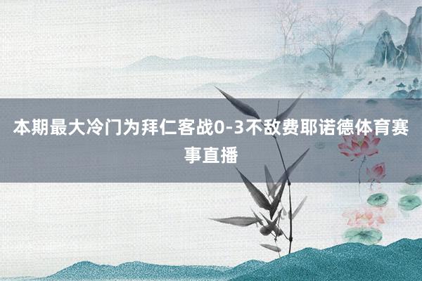 本期最大冷门为拜仁客战0-3不敌费耶诺德体育赛事直播