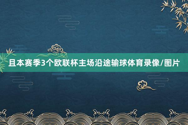 且本赛季3个欧联杯主场沿途输球体育录像/图片