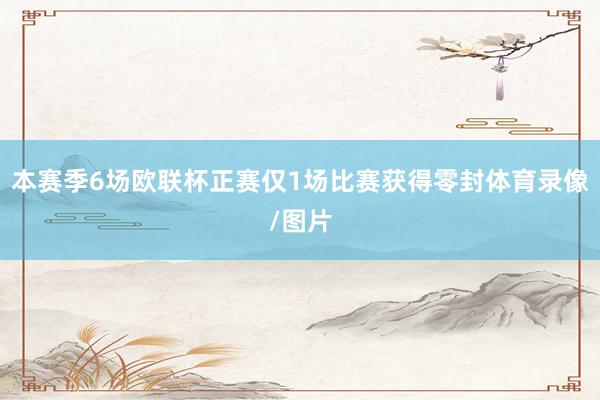 本赛季6场欧联杯正赛仅1场比赛获得零封体育录像/图片
