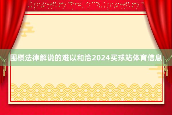 围棋法律解说的难以和洽2024买球站体育信息