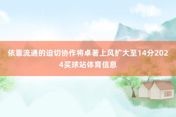 依靠流通的迫切协作将卓著上风扩大至14分2024买球站体育信息