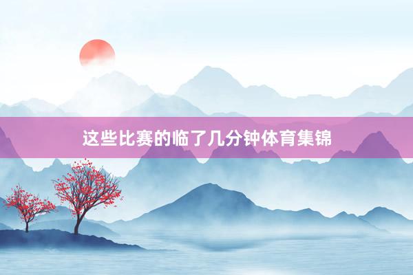 这些比赛的临了几分钟体育集锦