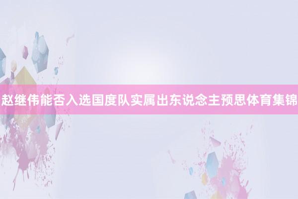 赵继伟能否入选国度队实属出东说念主预思体育集锦