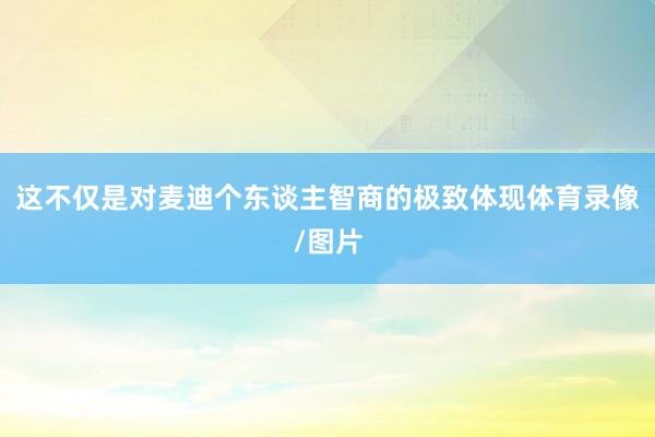 这不仅是对麦迪个东谈主智商的极致体现体育录像/图片