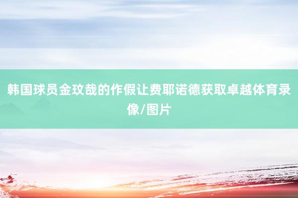 韩国球员金玟哉的作假让费耶诺德获取卓越体育录像/图片