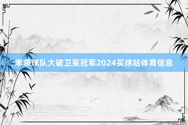 率领球队大破卫冕冠军2024买球站体育信息