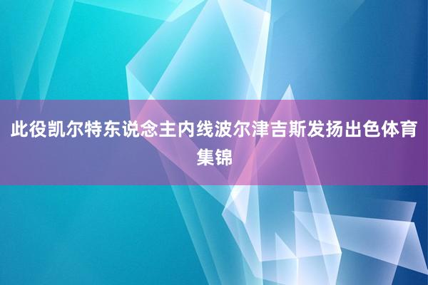 此役凯尔特东说念主内线波尔津吉斯发扬出色体育集锦
