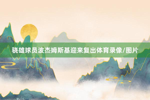 骁雄球员波杰姆斯基迎来复出体育录像/图片