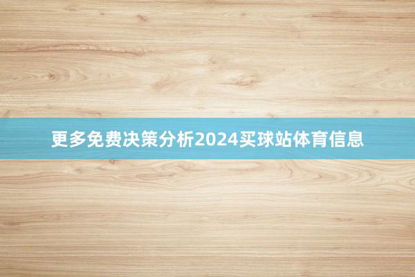 更多免费决策分析2024买球站体育信息