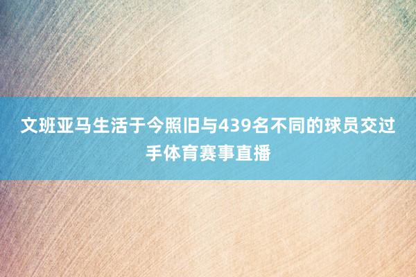 文班亚马生活于今照旧与439名不同的球员交过手体育赛事直播
