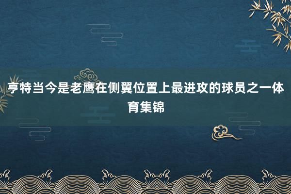 亨特当今是老鹰在侧翼位置上最进攻的球员之一体育集锦