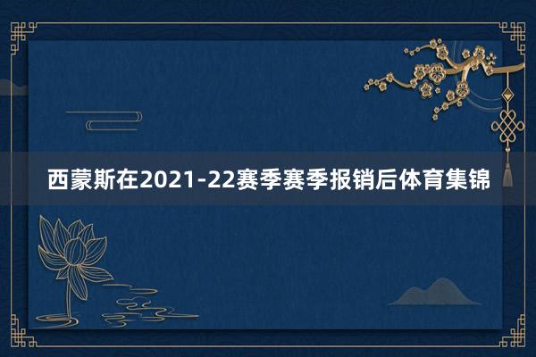 西蒙斯在2021-22赛季赛季报销后体育集锦