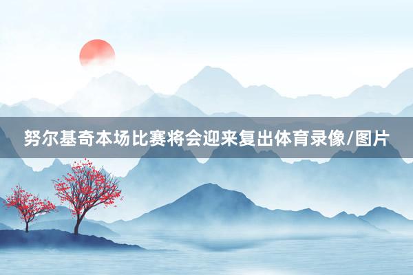 努尔基奇本场比赛将会迎来复出体育录像/图片
