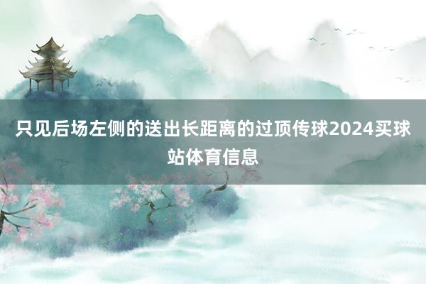 只见后场左侧的送出长距离的过顶传球2024买球站体育信息