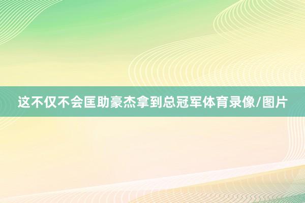 这不仅不会匡助豪杰拿到总冠军体育录像/图片