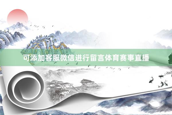 可添加客服微信进行留言体育赛事直播