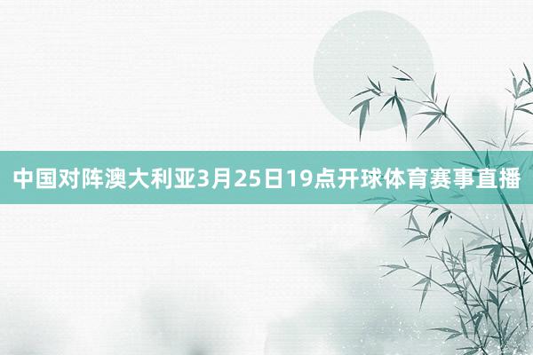 中国对阵澳大利亚3月25日19点开球体育赛事直播