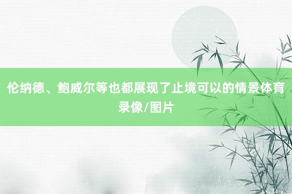 伦纳德、鲍威尔等也都展现了止境可以的情景体育录像/图片