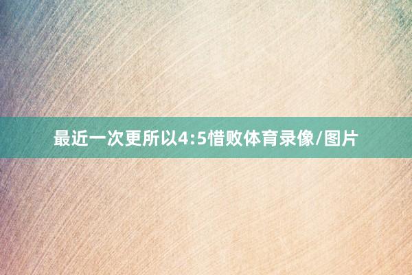 最近一次更所以4:5惜败体育录像/图片